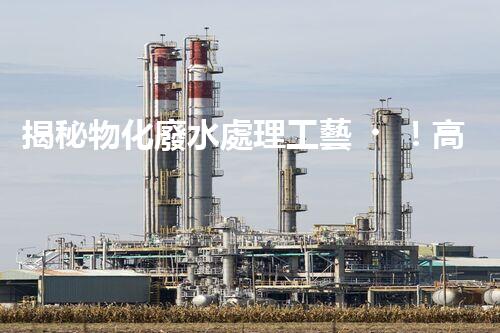 揭秘物化廢水處理工藝！高難度廢水如何巧妙化解？